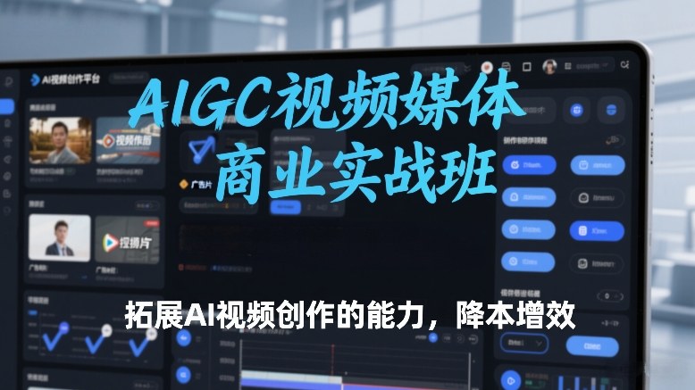 AIGC视频媒体商业实战班，拓展AI视频创作的能力，降本增效凯哥轻创网-轻创网-创业网-网创项目资源站-副业项目-创业项目-搞钱项目凯哥轻创网